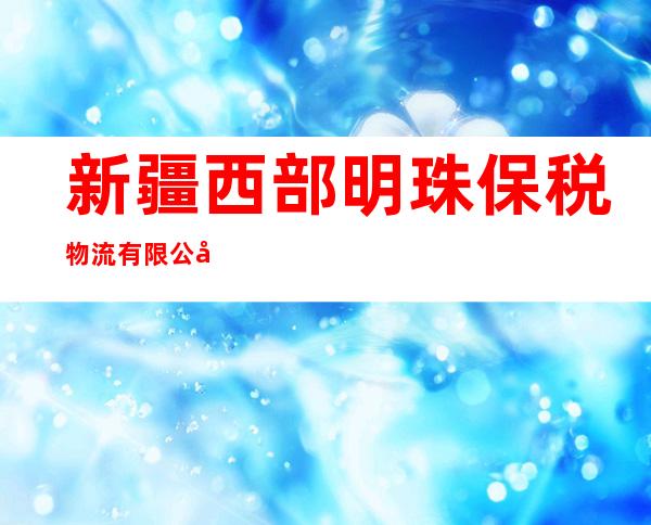 新疆西部明珠保税物流有限公司